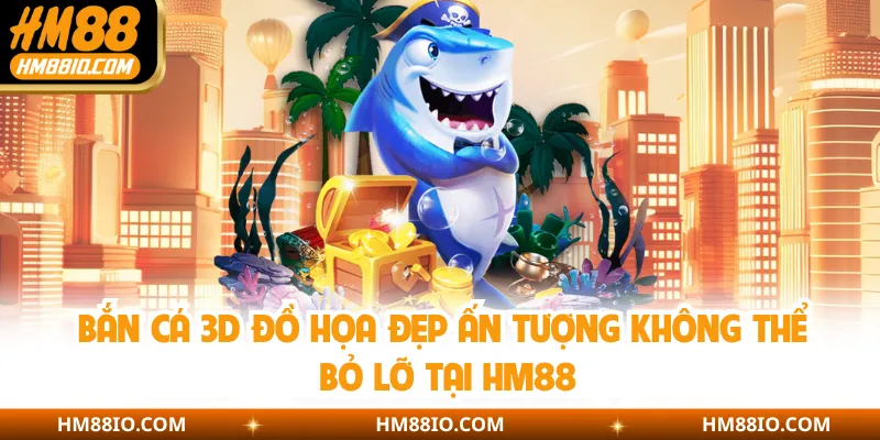 Bắn Cá 3D Đồ Họa Đẹp Ấn Tượng Không Thể Bỏ Lỡ Tại HM88
