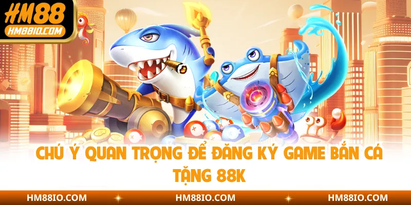 Chú ý quan trọng để đăng ký game bắn cá tặng 88K
