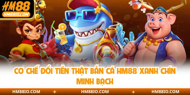 Cơ chế đổi tiền thật bắn cá HM88 xanh chín minh bạch