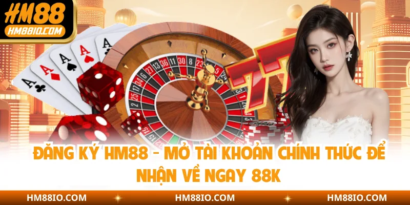 Đăng Ký HM88 - Mở Tài Khoản Chính Thức Để Nhận Về Ngay 88K