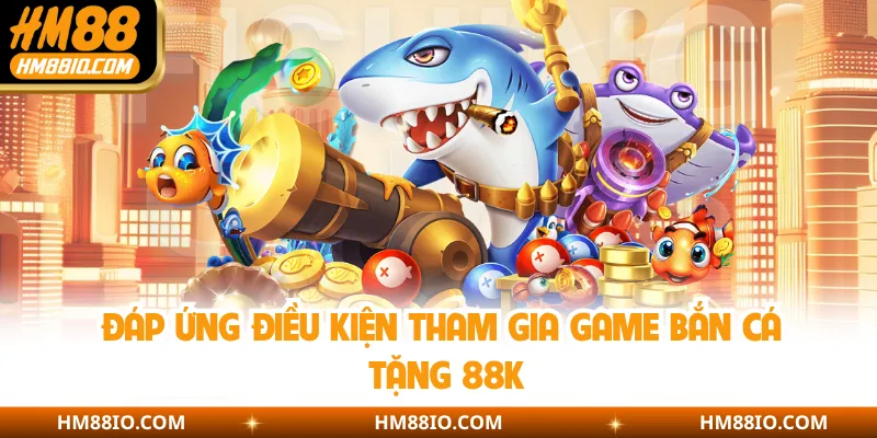Đáp ứng điều kiện tham gia game bắn cá tặng 88K