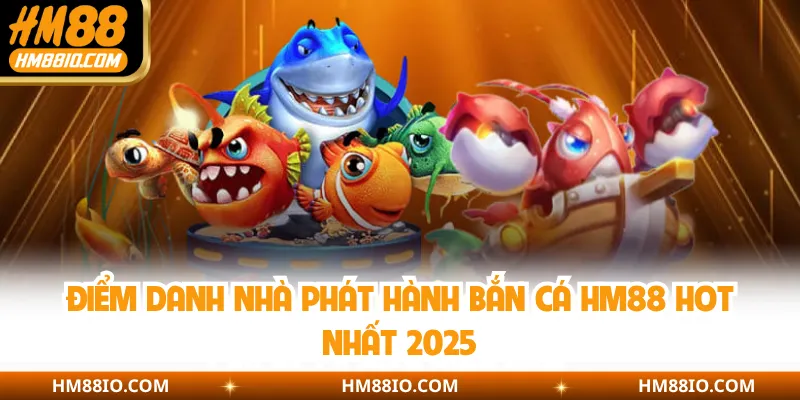 Điểm danh nhà phát hành bắn cá HM88 hot nhất 2025