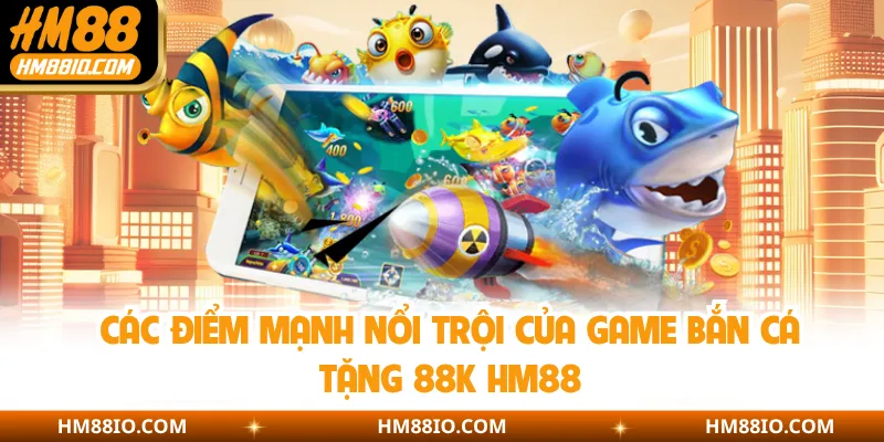 Các điểm mạnh nổi trội của game bắn cá tặng 88K HM88