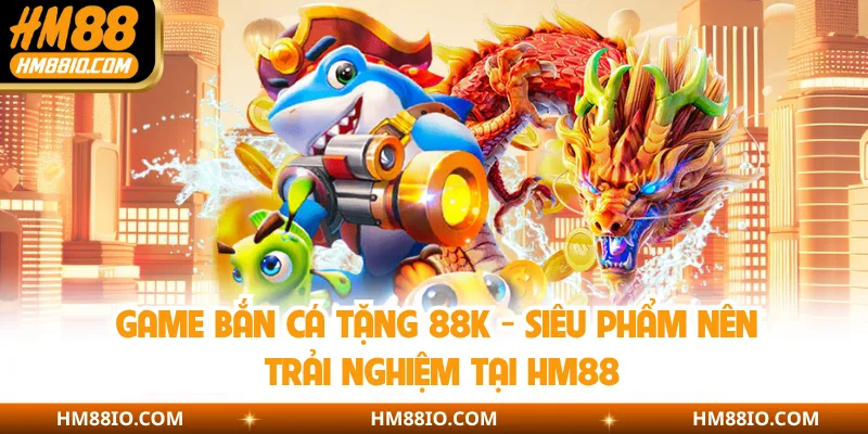 Game Bắn Cá Tặng 88k - Siêu Phẩm Nên Trải Nghiệm Tại HM88