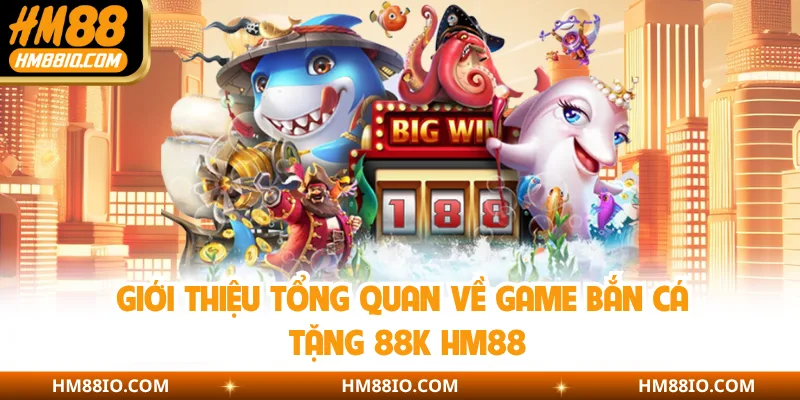Giới thiệu tổng quan về game bắn cá tặng 88K HM88