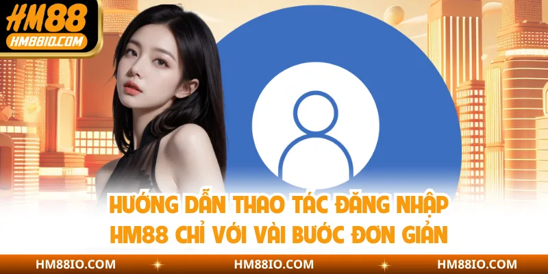 Hướng dẫn thao tác đăng nhập HM88 chỉ với vài bước đơn giản