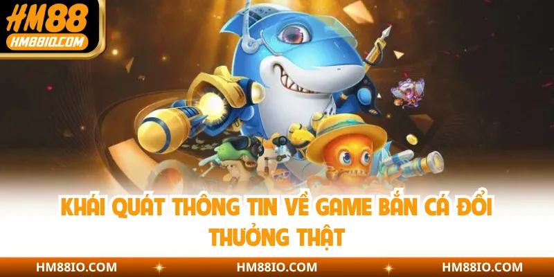 Khái quát thông tin về game bắn cá đổi thưởng thật