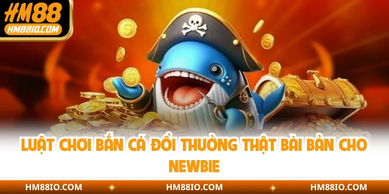 Luật chơi bắn cá đổi thưởng thật bài bản cho newbie
