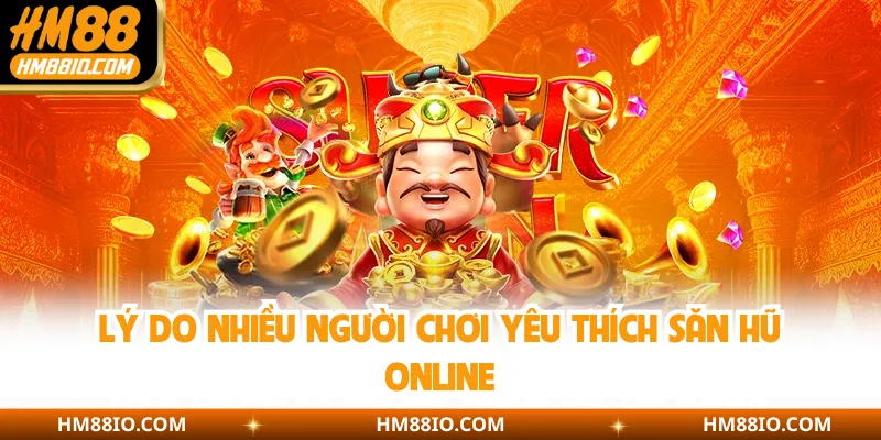 Lý do nhiều người chơi yêu thích săn hũ online