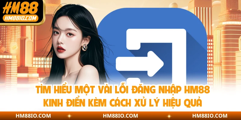 Tìm hiểu một vài lỗi đăng nhập HM88 kinh điển kèm cách xử lý hiệu quả