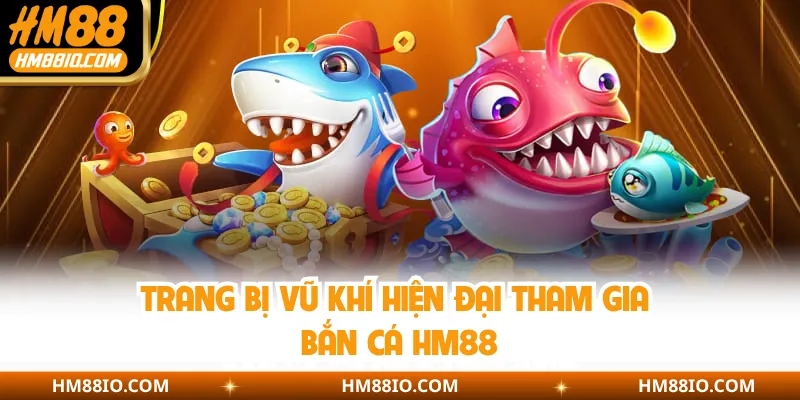 Trang bị vũ khí hiện đại tham gia bắn cá HM88