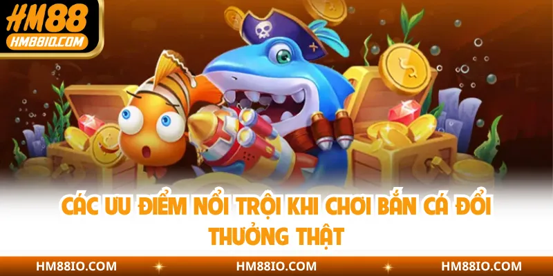 Các ưu điểm nổi trội khi chơi bắn cá đổi thưởng thật